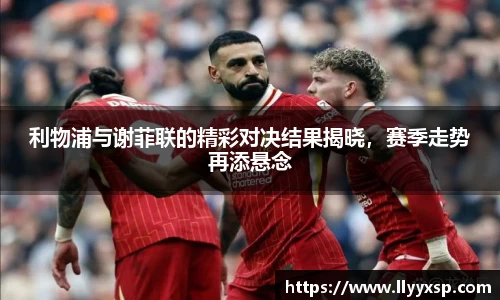 利物浦与谢菲联的精彩对决结果揭晓，赛季走势再添悬念