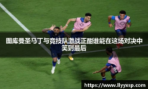 图库曼圣马丁与竞技队激战正酣谁能在这场对决中笑到最后